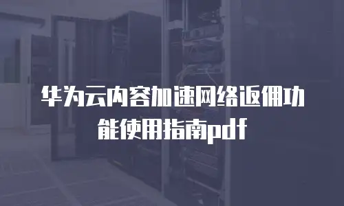 华为云内容加速网络返佣功能使用指南pdf