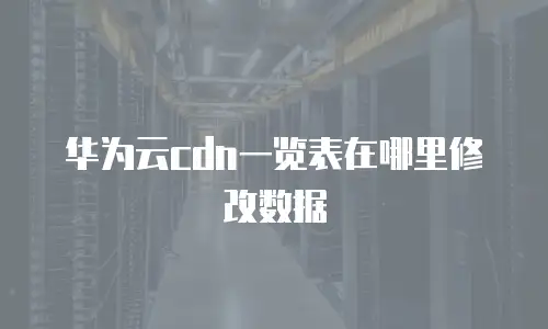 华为云cdn一览表在哪里修改数据