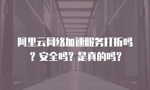 阿里云网络加速服务打折吗？安全吗？是真的吗？