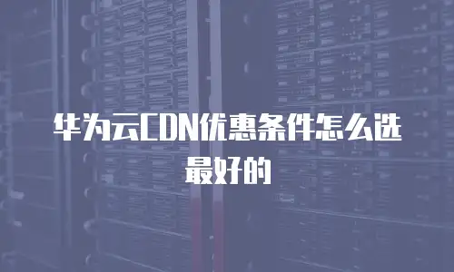 华为云CDN优惠条件怎么选最好的