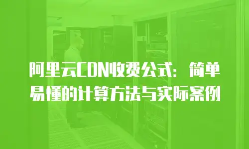 阿里云CDN收费公式：简单易懂的计算方法与实际案例