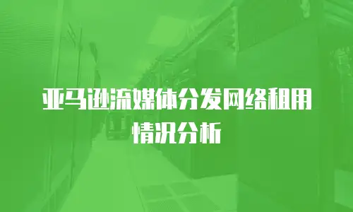 亚马逊流媒体分发网络租用情况分析