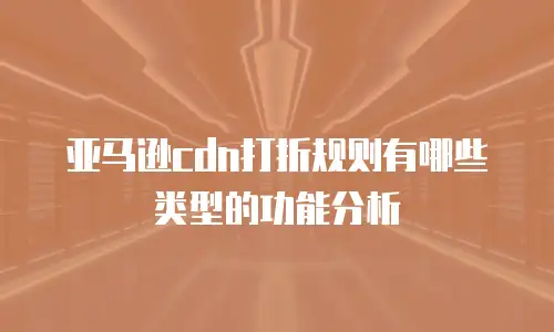 亚马逊cdn打折规则有哪些类型的功能分析