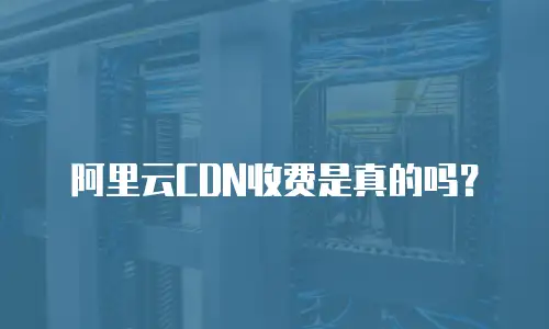 阿里云CDN收费是真的吗？