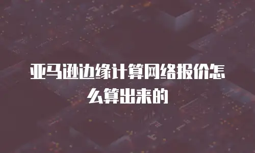 亚马逊边缘计算网络报价怎么算出来的