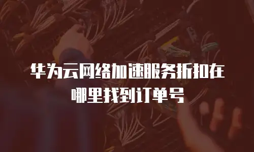 华为云网络加速服务折扣在哪里找到订单号