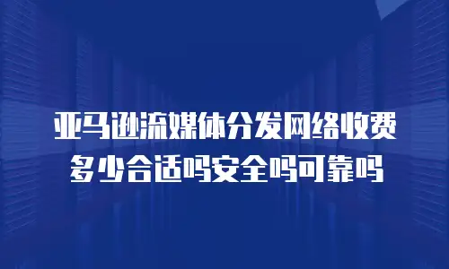 亚马逊流媒体分发网络收费多少合适吗安全吗可靠吗