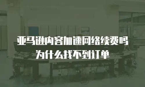 亚马逊内容加速网络续费吗为什么找不到订单