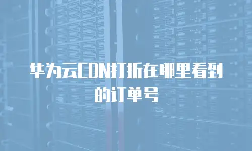 华为云CDN打折在哪里看到的订单号