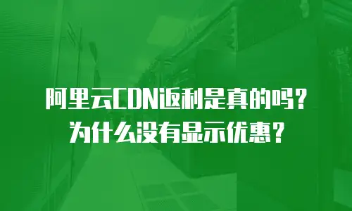 阿里云CDN返利是真的吗？为什么没有显示优惠？