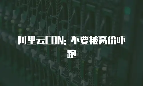 阿里云CDN: 不要被高价吓跑