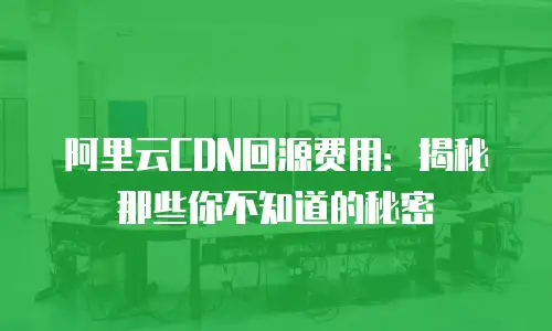 阿里云CDN回源费用：揭秘那些你不知道的秘密
