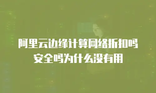 阿里云边缘计算网络折扣吗安全吗为什么没有用