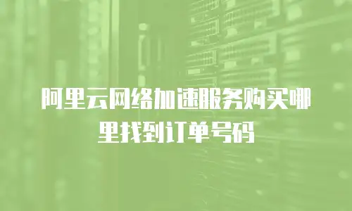 阿里云网络加速服务购买哪里找到订单号码