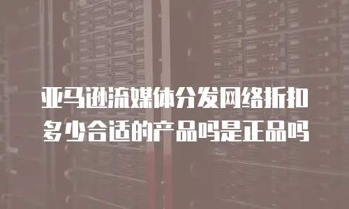 亚马逊流媒体分发网络折扣多少合适的产品吗是正品吗