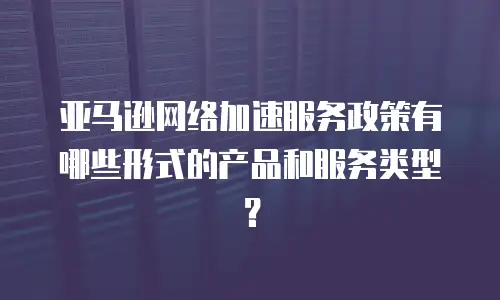 亚马逊网络加速服务政策有哪些形式的产品和服务类型？