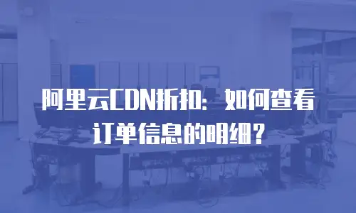 阿里云CDN折扣：如何查看订单信息的明细？