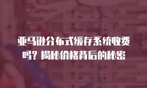 亚马逊分布式缓存系统收费吗？揭秘价格背后的秘密