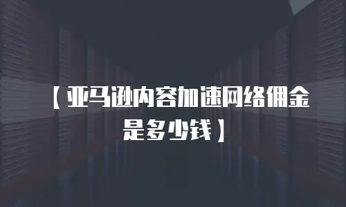 【亚马逊内容加速网络佣金是多少钱】