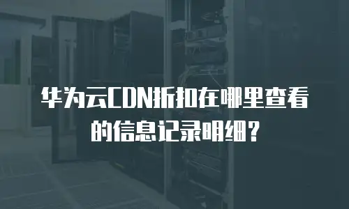 华为云CDN折扣在哪里查看的信息记录明细？