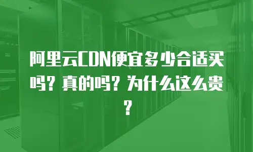 阿里云CDN便宜多少合适买吗？真的吗？为什么这么贵？