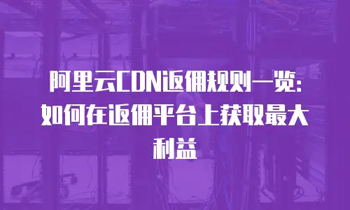 阿里云CDN返佣规则一览：如何在返佣平台上获取最大利益
