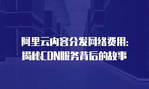 阿里云内容分发网络费用：揭秘CDN服务背后的故事