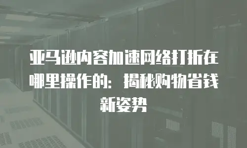 亚马逊内容加速网络打折在哪里操作的：揭秘购物省钱新姿势