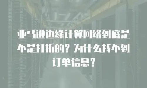 亚马逊边缘计算网络到底是不是打折的？为什么找不到订单信息？