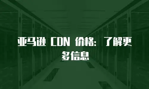 亚马逊 CDN 价格：了解更多信息
