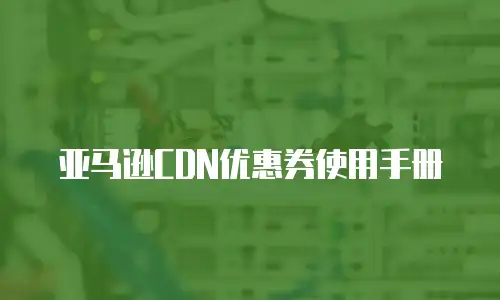 亚马逊CDN优惠券使用手册