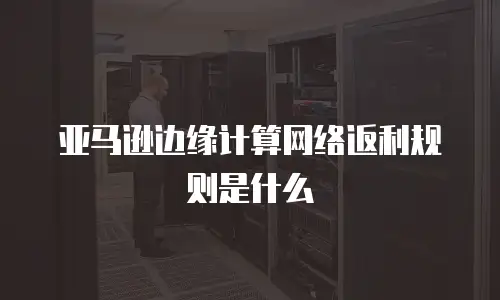 亚马逊边缘计算网络返利规则是什么