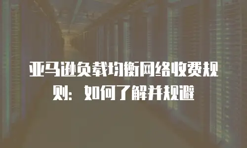 亚马逊负载均衡网络收费规则：如何了解并规避