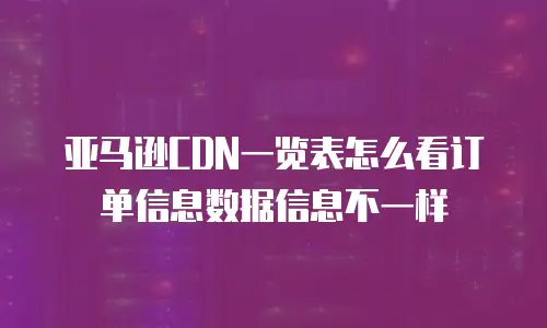 亚马逊CDN一览表怎么看订单信息数据信息不一样