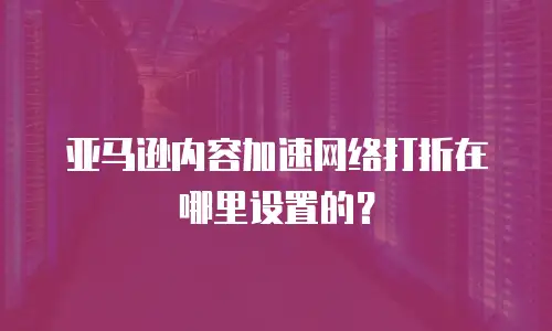 亚马逊内容加速网络打折在哪里设置的？