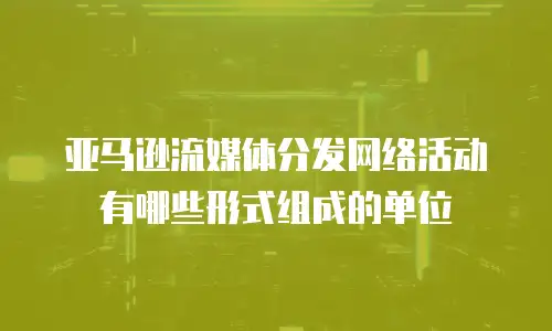 亚马逊流媒体分发网络活动有哪些形式组成的单位