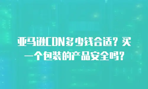 亚马逊CDN多少钱合适？买一个包装的产品安全吗？