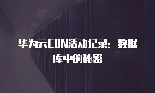 华为云CDN活动记录：数据库中的秘密