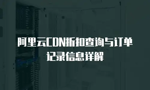 阿里云CDN折扣查询与订单记录信息详解