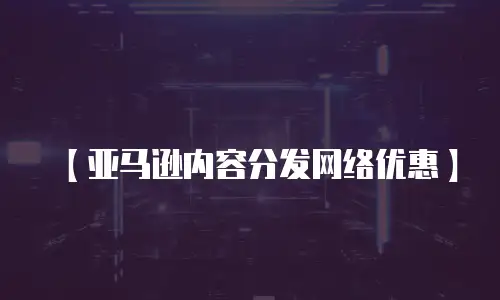 【亚马逊内容分发网络优惠】