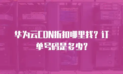 华为云CDN折扣哪里找？订单号码是多少？