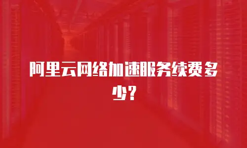 阿里云网络加速服务续费多少？