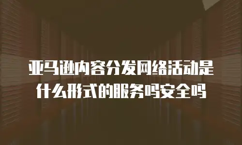 亚马逊内容分发网络活动是什么形式的服务吗安全吗