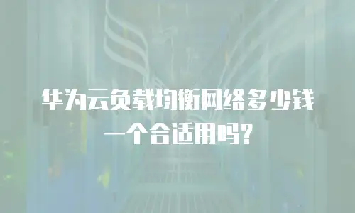 华为云负载均衡网络多少钱一个合适用吗？