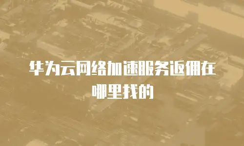 华为云网络加速服务返佣在哪里找的