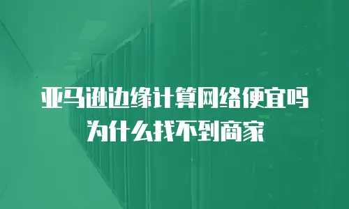 亚马逊边缘计算网络便宜吗为什么找不到商家