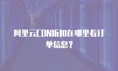 阿里云CDN折扣在哪里看订单信息？