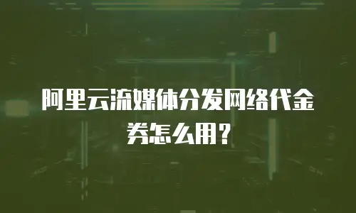 阿里云流媒体分发网络代金券怎么用？