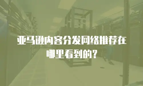 亚马逊内容分发网络推荐在哪里看到的？