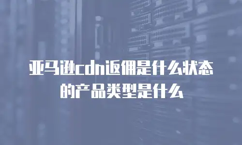 亚马逊cdn返佣是什么状态的产品类型是什么